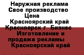 Наружная реклама. Свое производство › Цена ­ 999 - Красноярский край, Красноярск г. Бизнес » Изготовление и продажа рекламы   . Красноярский край